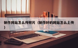 乐山制作网站怎么传照片（制作好的网站怎么上传）