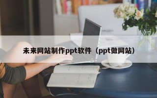 乐山未来网站制作ppt软件（ppt做网站）