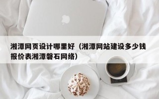 乐山湘潭网页设计哪里好（湘潭网站建设多少钱 报价表湘潭磐石网络）