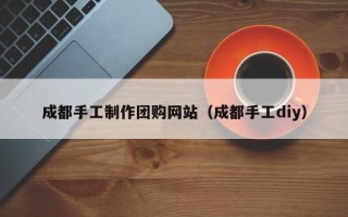 乐山成都手工制作团购网站（成都手工diy）