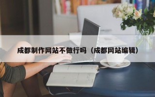 乐山成都制作网站不做行吗（成都网站编辑）