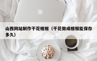 乐山山西网站制作干花相框（干花做成相框能保存多久）