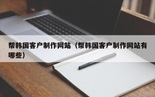 乐山帮韩国客户制作网站（帮韩国客户制作网站有哪些）